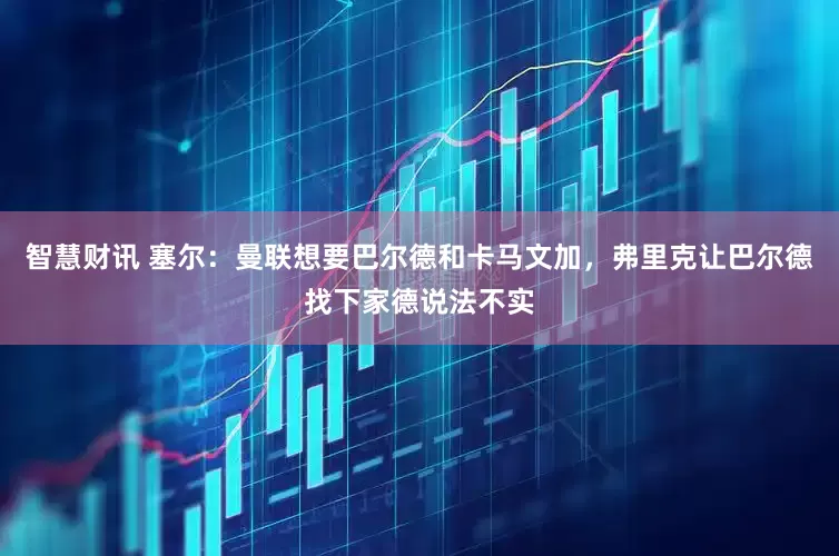 智慧财讯 塞尔：曼联想要巴尔德和卡马文加，弗里克让巴尔德找下家德说法不实